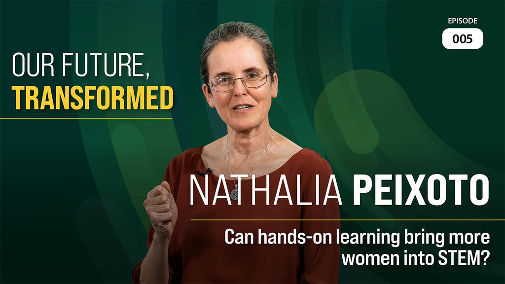 graphic for Our Future, Transformed episode 5 Nathalia Peixoto. Can hands-on learning bring more women into STEM?
